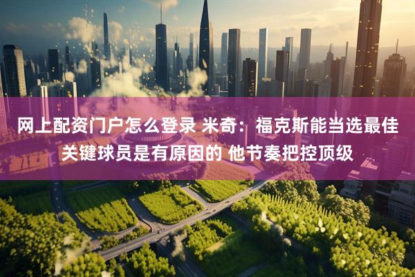 网上配资门户怎么登录 米奇：福克斯能当选最佳关键球员是有原因的 他节奏把控顶级