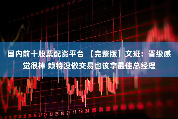 国内前十股票配资平台 【完整版】文班：晋级感觉很棒 赖特没做交易也该拿最佳总经理