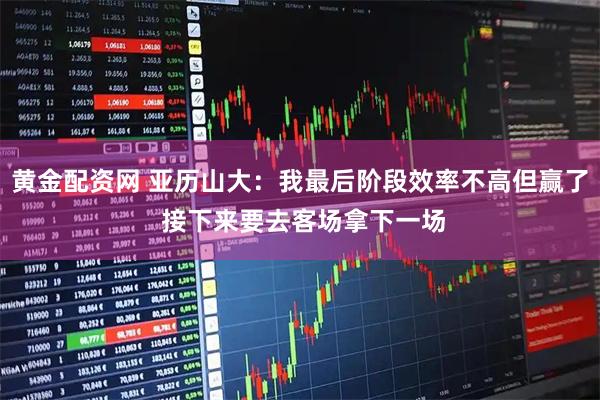 黄金配资网 亚历山大：我最后阶段效率不高但赢了 接下来要去客场拿下一场