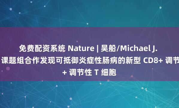 免费配资系统 Nature | 吴船/Michael J. Lenardo 课题组合作发现可抵御炎症性肠病的新型 CD8+ 调节性 T 细胞