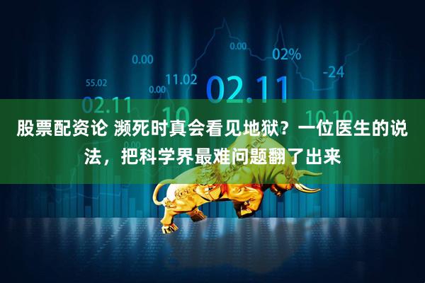 股票配资论 濒死时真会看见地狱？一位医生的说法，把科学界最难问题翻了出来