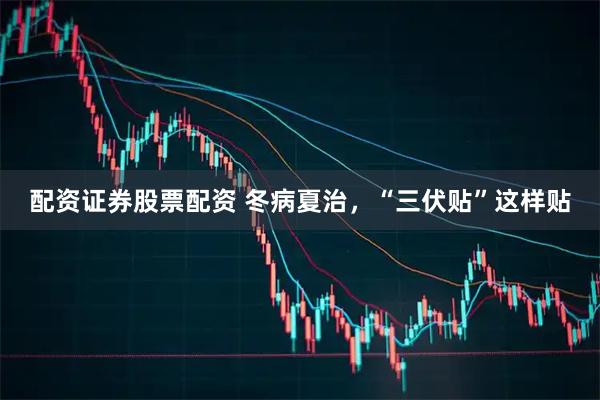 配资证券股票配资 冬病夏治，“三伏贴”这样贴