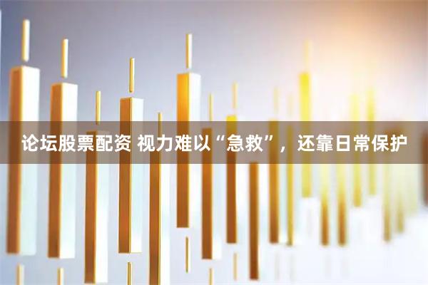 论坛股票配资 视力难以“急救”，还靠日常保护