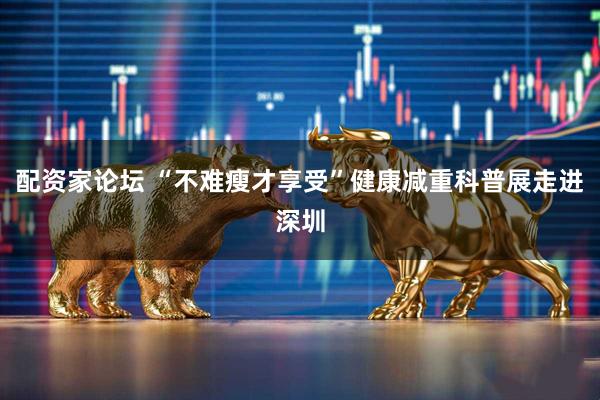 配资家论坛 “不难瘦才享受”健康减重科普展走进深圳