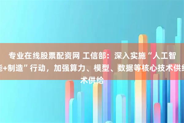 专业在线股票配资网 工信部：深入实施“人工智能+制造”行动，加强算力、模型、数据等核心技术供给