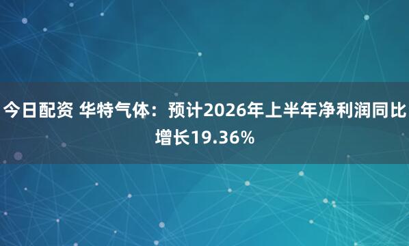 今日配资 华特气体：预计2026年上半年净利润同比增长19.36%