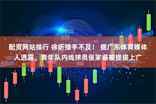 配资网站排行 徐昕措手不及！ 据广东体育媒体人透露，青年队内线球员张家睿被提拔上广