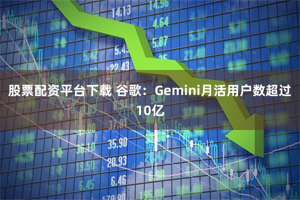 股票配资平台下载 谷歌：Gemini月活用户数超过10亿