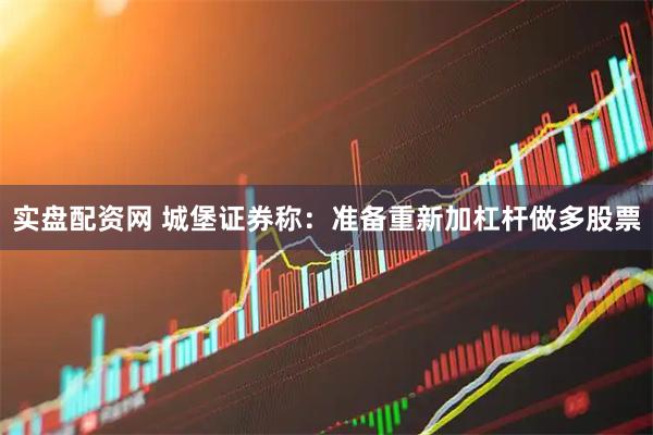 实盘配资网 城堡证券称：准备重新加杠杆做多股票