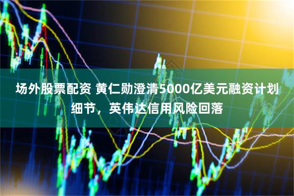 场外股票配资 黄仁勋澄清5000亿美元融资计划细节，英伟达信用风险回落