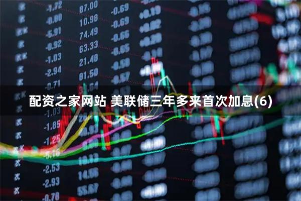 配资之家网站 美联储三年多来首次加息(6)