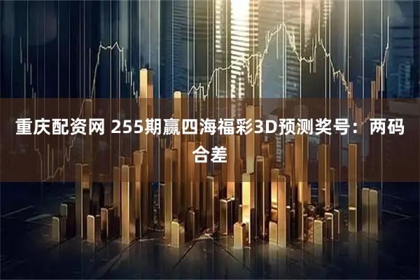 重庆配资网 255期赢四海福彩3D预测奖号：两码合差