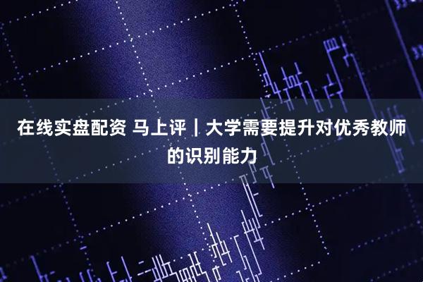 在线实盘配资 马上评｜大学需要提升对优秀教师的识别能力