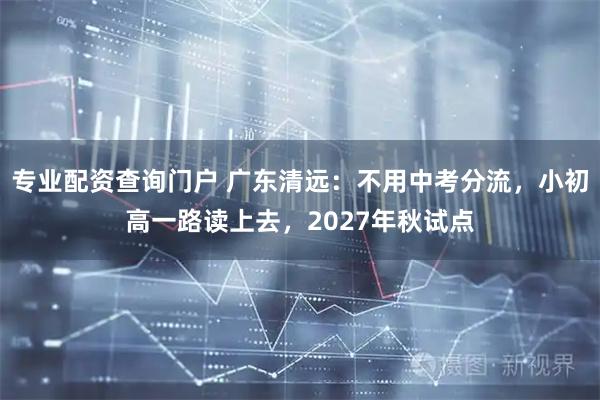 专业配资查询门户 广东清远：不用中考分流，小初高一路读上去，2027年秋试点