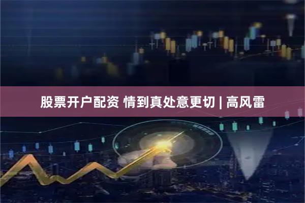股票开户配资 情到真处意更切 | 高风雷