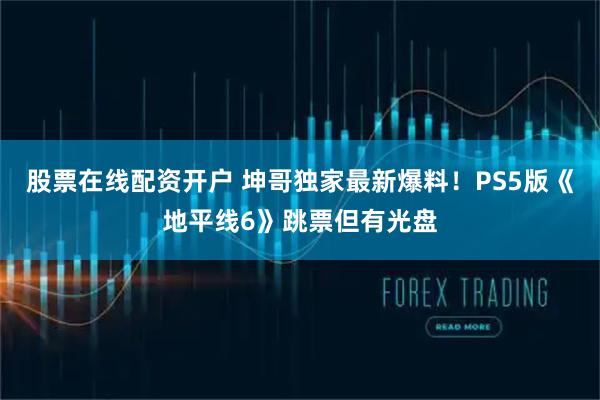 股票在线配资开户 坤哥独家最新爆料！PS5版《地平线6》跳票但有光盘