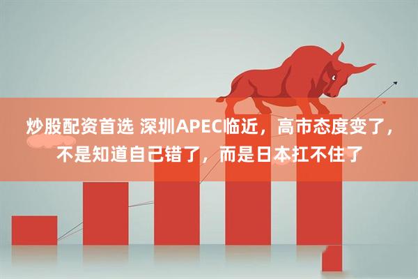 炒股配资首选 深圳APEC临近，高市态度变了，不是知道自己错了，而是日本扛不住了