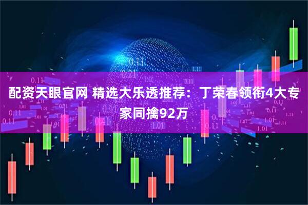 配资天眼官网 精选大乐透推荐：丁荣春领衔4大专家同擒92万