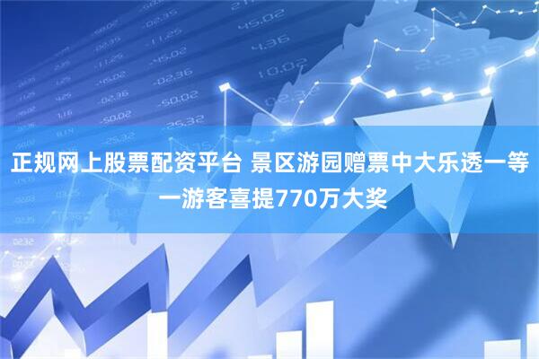 正规网上股票配资平台 景区游园赠票中大乐透一等 一游客喜提770万大奖